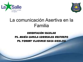 La comunicación Asertiva en la
          Familia
           Orientación Escolar
  Ps. María Camila Correales Restrepo
   Ps. Yonhny Vladimir Isaza Giraldo
 