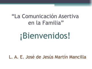 “ La Comunicación Asertiva  en la Familia” Comunicación y Familia L. A. E. José de Jesús Martín Mancilla ¡Bienvenidos! L. A. E. José de Jesús Martín Mancilla 
