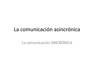 La comunicación asincrónica 
La comunicación SINCRÓNICA 
