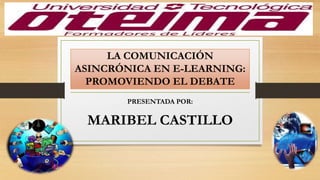 LA COMUNICACIÓN
ASINCRÓNICA EN E-LEARNING:
PROMOVIENDO EL DEBATE
PRESENTADA POR:
MARIBEL CASTILLO
 
