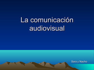 La comunicación
   audiovisual



              Sara y Nacho
 