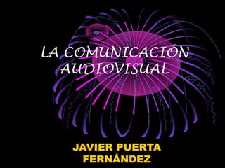 LA COMUNICACIÓN 
AUDIOVISUAL 
JAVIER PUERTA 
FERNÁNDEZ 
 