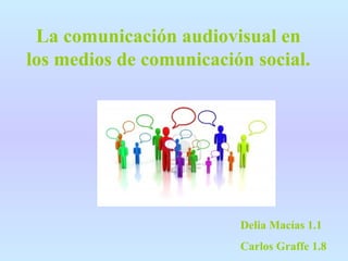 La comunicación audiovisual en
los medios de comunicación social.

Delia Macías 1.1
Carlos Graffe 1.8

 