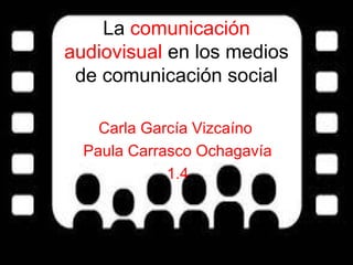 La comunicación
audiovisual en los medios
de comunicación social
Carla García Vizcaíno
Paula Carrasco Ochagavía
1.4

 