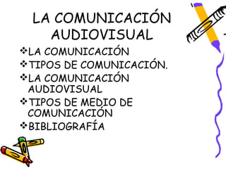 LA COMUNICACIÓN
    AUDIOVISUAL
LA COMUNICACIÓN
TIPOS DE COMUNICACIÓN.
LA COMUNICACIÓN
 AUDIOVISUAL
TIPOS DE MEDIO DE
 COMUNICACIÓN
BIBLIOGRAFÍA
 