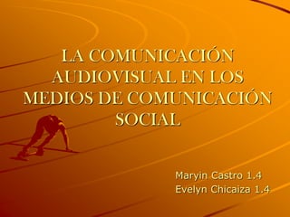 LA COMUNICACIÓN
AUDIOVISUAL EN LOS
MEDIOS DE COMUNICACIÓN
SOCIAL
Maryin Castro 1.4
Evelyn Chicaiza 1.4

 