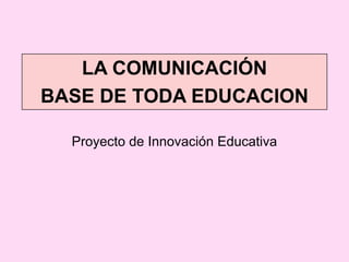 LA COMUNICACIÓN
BASE DE TODA EDUCACION
Proyecto de Innovación Educativa
 