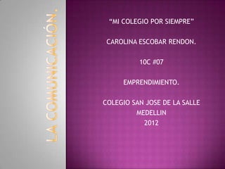 “MI COLEGIO POR SIEMPRE”

 CAROLINA ESCOBAR RENDON.

          10C #07

     EMPRENDIMIENTO.

COLEGIO SAN JOSE DE LA SALLE
         MEDELLIN
           2012
 