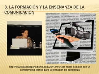 3. la formación y la enseñanza de la comunicaciónhttp://www.clasesdeperiodismo.com/2011/01/21/las-redes-sociales-son-un-complemento-idoneo-para-la-formacion-de-periodistas/