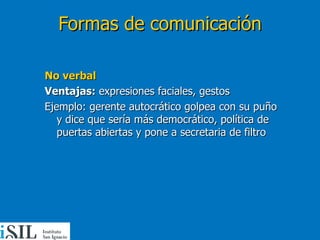 Formas de comunicación No verbal Ventajas:  expresiones faciales, gestos Ejemplo: gerente autocrático golpea con su puño y dice que sería más democrático, política de puertas abiertas y pone a secretaria de filtro 