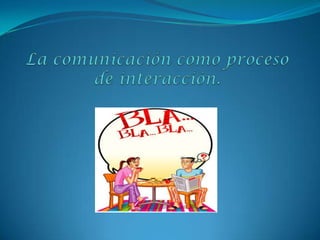La comunicación como proceso de interacción. 