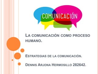 LA COMUNICACIÓN COMO PROCESO
HUMANO.
ESTRATEGIAS DE LA COMUNICACIÓN.
DENNIS ARJONA HERMOSILLO 282642.
 