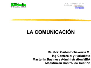 LA COMUNICACIÓN
Relator: Carlos Echeverría M.
Ing Comercial y Periodista
Master in Business Administration MBA
Maestría en Control de Gestión
 
