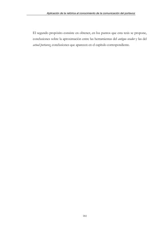 Aplicación de la retórica al conocimiento de la comunicación del portavoz




El segundo propósito consiste en obtener, en los puntos que esta tesis se propone,
conclusiones sobre la aproximación entre las herramientas del antiguo orador y las del
actual portavoz, conclusiones que aparecen en el capítulo correspondiente.




                                       161
 