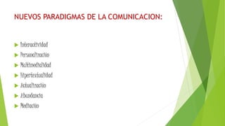NUEVOS PARADIGMAS DE LA COMUNICACION:
 Interactividad
 Personalización
 Multimedialidad
 Hipertextualidad
 Actualización
 Abundancia
 Mediación
 