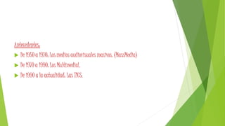 Antecedentes:
 De 1950 a 1970: Los medios audiovisuales masivos. (MassMedia)
 De 1970 a 1990: Los Multimedial.
 De 1990 a la actualidad: Las TICS.
 