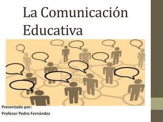 La Comunicación Educativa     Presentado por: Profesor Pedro Fernández 