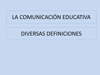 LA COMUNICACIÓN EDUCATIVA
DIVERSAS DEFINICIONES
 