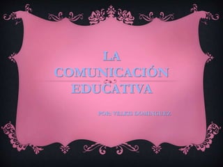 LA
COMUNICACIÓN
EDUCATIVA
POR: VELKIS DOMINGUEZ
 