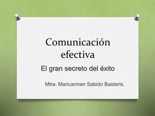 Comunicación 
efectiva 
El gran secreto del éxito 
Mtra. Maricarmen Sabido Basteris. 
 