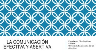 LA COMUNICACIÓN
EFECTIVA Y ASERTIVA
Estudiante: Edin Gutiérrez
Estrada
Universidad Autónoma de las
Américas
 