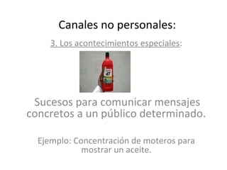 Canales no personales:
     3. Los acontecimientos especiales:




 Sucesos para comunicar mensajes
concretos a un público determinado.

  Ejemplo: Concentración de moteros para
             mostrar un aceite.
 
