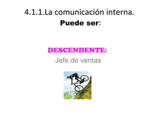 4.1.1.La comunicación interna.
          Puede ser:


      DESCENDENTE:
       Jefe de ventas
 