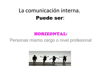 La comunicación interna.
          Puede ser:


           HORIZONTAL:
Personas mismo cargo o nivel profesional
 