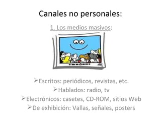 Canales no personales:
          1. Los medios masivos:




    Escritos: periódicos, revistas, etc.
           Hablados: radio, tv
Electrónicos: casetes, CD-ROM, sitios Web
 De exhibición: Vallas, señales, posters
 