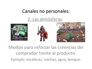 Canales no personales:
           2. Las atmósferas:




Medios para reforzar las creencias del
  comprador frente al producto.
 Ejemplo: escaleras, colchas, agua, bosque.
 