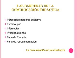 LAS BARRERAS EN LA COMUNICACIÓN DIDÁCTICA Percepción personal subjetiva   Estereotipos   Inferencias   Presuposiciones   Falta de Empatía   Falta de retroalimentación   La comunicación en la enseñanza 
