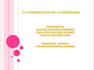 La comunicación en la enseñanza  INTEGRANTES:CLAUDIA FERNANDA CHIMBACOEDNA CRISTINA CRUZ ÁLVAREZNATALIA RAMÍREZ CRUZPEDAGOGÍA  INFANTILUNIVERSIDAD SURCOLOMBIANA 