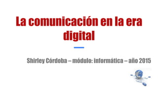 La comunicación en la era
digital
Shirley Córdoba – módulo: informática – año 2015
 