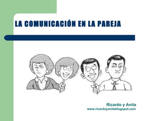LA COMUNICACIÓN EN LA PAREJA Ricardo y Anita www.ricardoyanitablogspot.com 