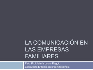 LA COMUNICACIÓN EN
LAS EMPRESAS
FAMILIARES
Psic. Prof. María Laura Raggio
Consultora Externa en organizaciones.
 