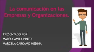 La comunicación en las
Empresas y Organizaciones.
PRESENTADO POR:
MARÍA CAMILA PINTO
MARCELA CÁRCAMO MEDINA
 