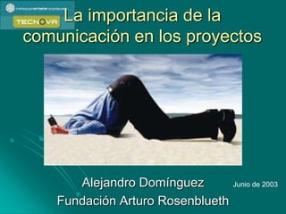 La importancia de la
comunicación en los proyectos
Alejandro Domínguez
Fundación Arturo Rosenblueth
Junio de 2003
 