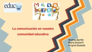 La comunicación en nuestra

comunidad educativa
Andrea Gaitán
María Giulietti
Virginia Guisado

 
