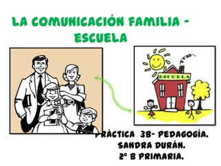 La comunicación familia -
escuela
Práctica 3b- Pedagogía.
Sandra Durán.
2º B primaria.
 