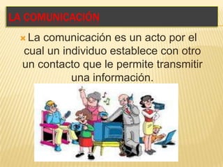 LA COMUNICACIÓN
 La comunicación es un acto por el
cual un individuo establece con otro
un contacto que le permite transmitir
una información.
 