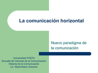 La comunicación horizontal Nuevo paradigma de  la comunicación Universidad FASTA Escuela de Ciencias de la Comunicación Historia de la Comunicación Lic. Maximiliano Aracena 