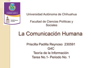 La Comunicación Humana
Priscilla Padilla Reynoso 230591
G4C
Teoría de la Información
Tarea No.1- Periodo No. 1
Universidad Autónoma de Chihuahua
Facultad de Ciencias Políticas y
Sociales
 