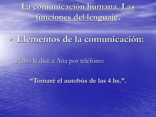 La comunicación humana. Las
funciones del lenguaje.
• Elementos de la comunicación:
Pedro le dice a Ana por teléfono:
“Tomaré el autobús de las 4 hs.”.
 