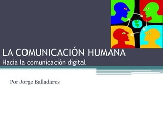 LA COMUNICACIÓN HUMANA 
Hacia la comunicación digital 
Por Jorge Balladares 
 