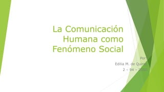 La Comunicación
Humana como
Fenómeno Social
Por:
Edilia M. de Quiroz
2 – 94 – 2050
 
