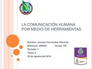LA COMUNICACIÓN HUMANA
POR MEDIO DE HERRAMIENTAS
Nombre; Jocelyn Hernandez Valverde
Matricula: 286459 Grupo: G4
Periodo: 1
Tarea: 2
28 de agosto del 2014
 
