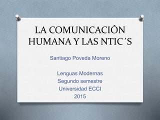 LA COMUNICACIÓN
HUMANA Y LAS NTIC´S
Santiago Poveda Moreno
Lenguas Modernas
Segundo semestre
Universidad ECCI
2015
 