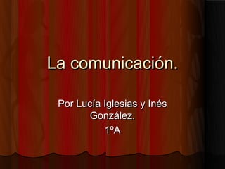 La comunicación.

 Por Lucía Iglesias y Inés
        González.
           1ºA
 
