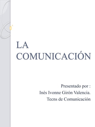 LA 
COMUNICACIÓN 
Presentado por : 
Inés Ivonne Girón Valencia. 
Tecns de Comunicación 
 