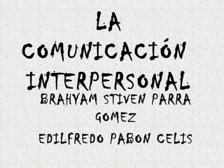 LA
COMUNICACIÓN
INTERPERSONAL
 BRAHYAM STIVEN PARRA
         GOMEZ
 EDILFREDO PABON CELIS
 